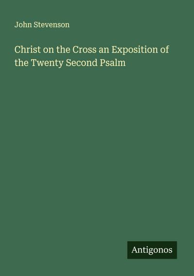 Christ on the Cross an Exposition of the Twenty Second Psalm