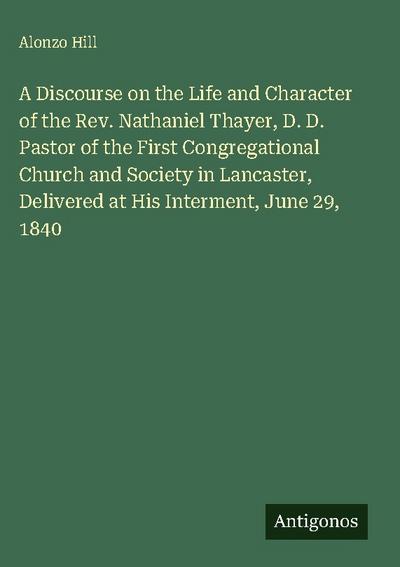 A Discourse on the Life and Character of the Rev. Nathaniel Thayer, D. D. Pastor of the First Congregational Church and Society in Lancaster, Delivered at His Interment, June 29, 1840