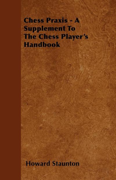Chess Praxis - A Supplement To The Chess Player’s Handbook
