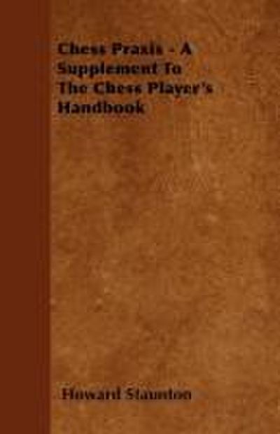 Chess Praxis - A Supplement To The Chess Player’s Handbook