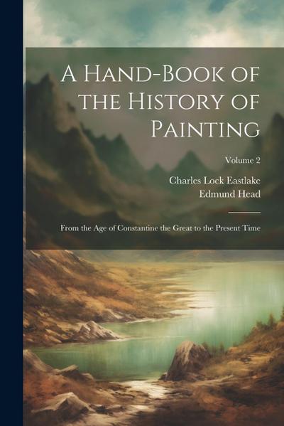 A Hand-Book of the History of Painting: From the Age of Constantine the Great to the Present Time; Volume 2