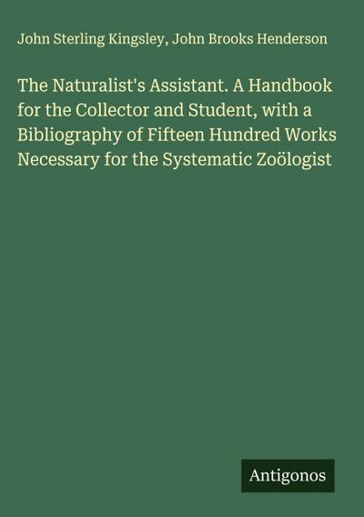 The Naturalist’s Assistant. A Handbook for the Collector and Student, with a Bibliography of Fifteen Hundred Works Necessary for the Systematic Zoölogist