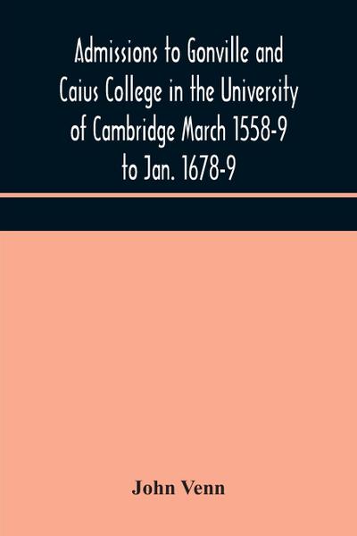 Admissions to Gonville and Caius College in the University of Cambridge March 1558-9 to Jan. 1678-9