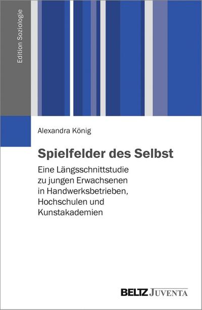 Spielfelder des Selbst: Eine Längsschnittstudie zu jungen Erwachsenen in Handwerksbetrieben, Hochschulen und Kunstakademien. Mit Online-Materialien (Edition Soziologie)