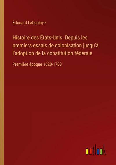 Histoire des États-Unis. Depuis les premiers essais de colonisation jusqu’à l’adoption de la constitution fédérale