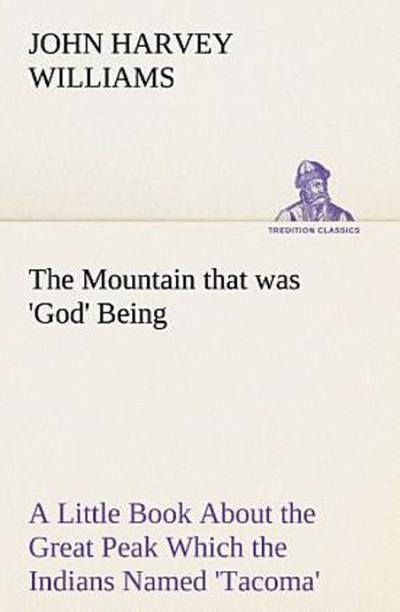 The Mountain that was ’God’ Being a Little Book About the Great Peak Which the Indians Named ’Tacoma’ but Which is Officially Called ’Rainier’