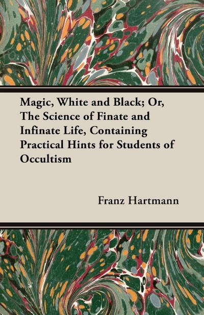 Magic, White and Black; Or, The Science of Finate and Infinate Life, Containing Practical Hints for Students of Occultism