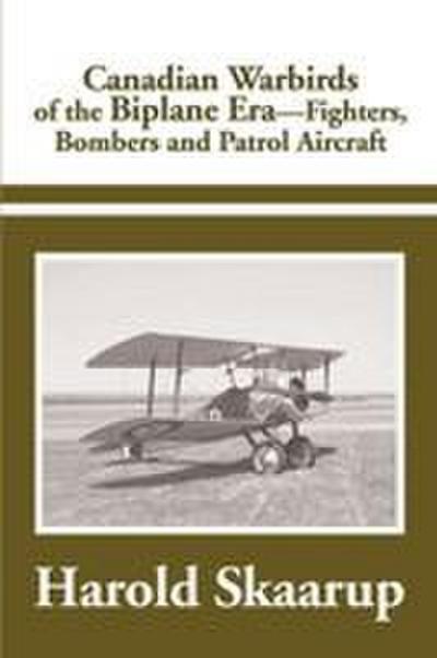 Canadian Warbirds of the Biplane Era Fighters, Bombers and Patrol Aircraft