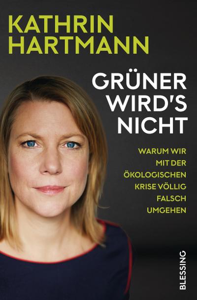 Grüner wird`s nicht: Warum wir mit der ökologischen Krise völlig falsch umgehen