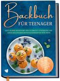 Backbuch für Teenager: Easy selber backen mit den ultimativ leckersten und abwechslungsreichsten Backrezepten für Teens - inkl. Mug Cakes, Cake Pops, herzhaften Rezepten u.v.m.