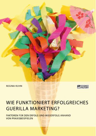 Wie funktioniert erfolgreiches Guerilla Marketing? Faktoren für den Erfolg und Misserfolg anhand von Praxisbeispielen