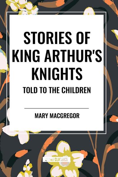 Stories of King Arthur’s Knights Told to the Children by Mary MacGregor