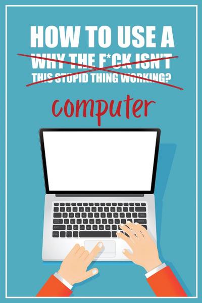 How to Use a (Why The F*ck Isn’t This Stupid Thing Working?) Computer