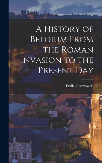 A History of Belgium From the Roman Invasion to the Present Day