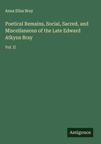 Poetical Remains, Social, Sacred, and Miscellaneous of the Late Edward Atkyns Bray