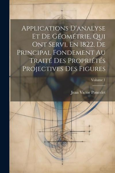 Applications D’analyse Et De Géométrie, Qui Ont Servi, En 1822, De Principal Fondement Au Traité Des Propriétés Projectives Des Figures; Volume 1