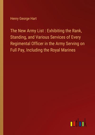 The New Army List : Exhibiting the Rank, Standing, and Various Services of Every Regimental Officer in the Army Serving on Full Pay, Including the Royal Marines