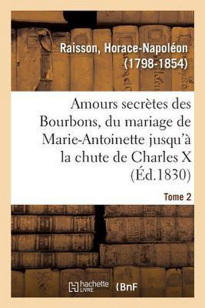 Amours Secrètes Des Bourbons, Depuis Le Mariage de Marie-Antoinette Jusqu’à La Chute de Charles X