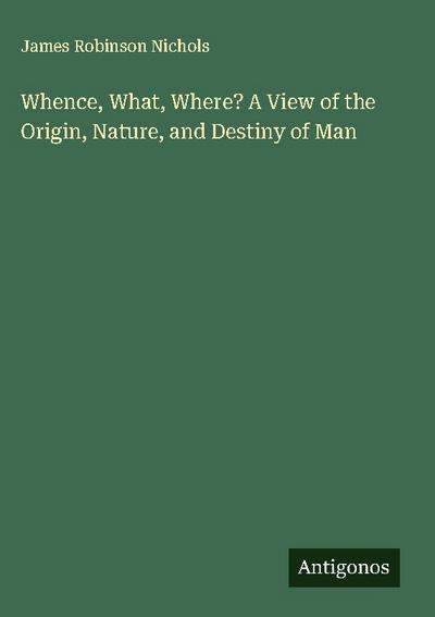 Whence, What, Where? A View of the Origin, Nature, and Destiny of Man