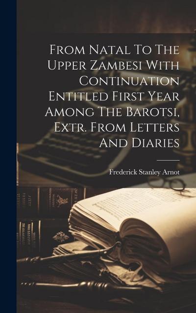 From Natal To The Upper Zambesi With Continuation Entitled First Year Among The Barotsi, Extr. From Letters And Diaries