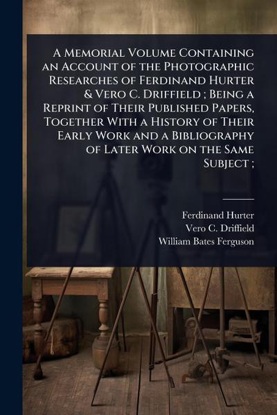 A Memorial Volume Containing an Account of the Photographic Researches of Ferdinand Hurter & Vero C. Driffield; Being a Reprint of Their Published Papers, Together With a History of Their Early Work and a Bibliography of Later Work on the Same Subject;