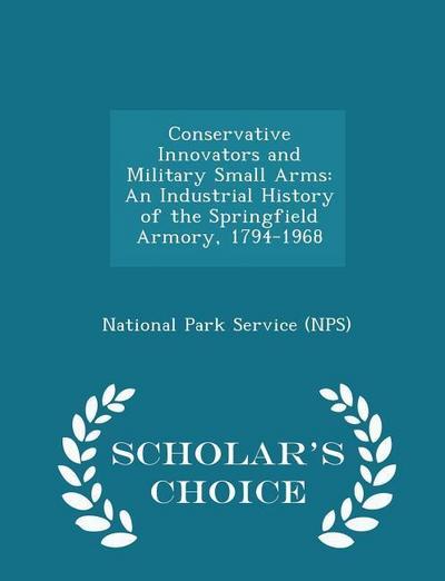 Conservative Innovators and Military Small Arms: An Industrial History of the Springfield Armory, 1794-1968 - Scholar’s Choice Edition