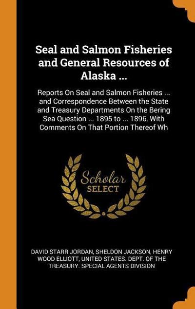 Seal and Salmon Fisheries and General Resources of Alaska ...: Reports on Seal and Salmon Fisheries ... and Correspondence Between the State and Treas