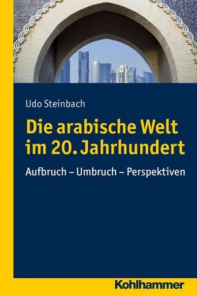 Die arabische Welt im 20. Jahrhundert: Aufbruch - Umbruch - Perspektiven (Ländergeschichten)