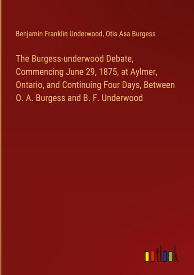 The Burgess-underwood Debate, Commencing June 29, 1875, at Aylmer, Ontario, and Continuing Four Days, Between O. A. Burgess and B. F. Underwood
