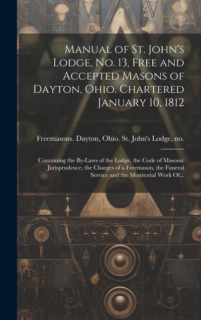 Manual of St. John’s Lodge, No. 13, Free and Accepted Masons of Dayton, Ohio. Chartered January 10, 1812; Containing the By-laws of the Lodge, the Cod