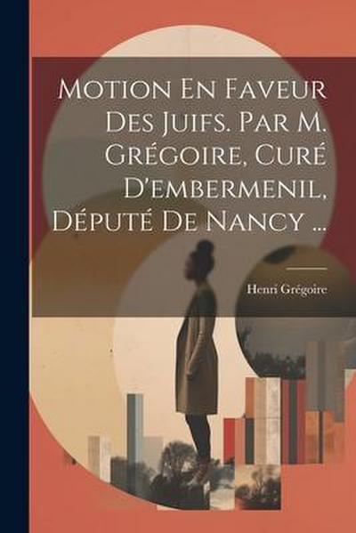 Motion En Faveur Des Juifs. Par M. Grégoire, Curé D’embermenil, Député De Nancy ...