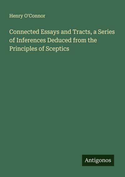 Connected Essays and Tracts, a Series of Inferences Deduced from the Principles of Sceptics