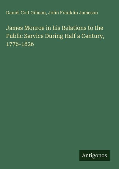 James Monroe in his Relations to the Public Service During Half a Century, 1776-1826