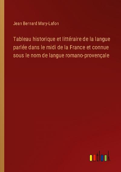 Tableau historique et littéraire de la langue parlée dans le midi de la France et connue sous le nom de langue romano-provençale