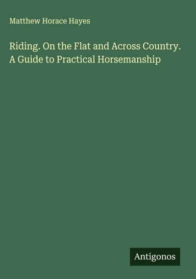 Riding. On the Flat and Across Country. A Guide to Practical Horsemanship