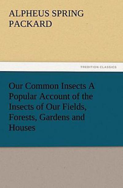 Our Common Insects A Popular Account of the Insects of Our Fields, Forests, Gardens and Houses