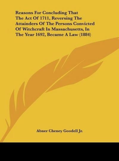 Reasons For Concluding That The Act Of 1711, Reversing The Attainders Of The Persons Convicted Of Witchcraft In Massachusetts, In The Year 1692, Became A Law (1884)