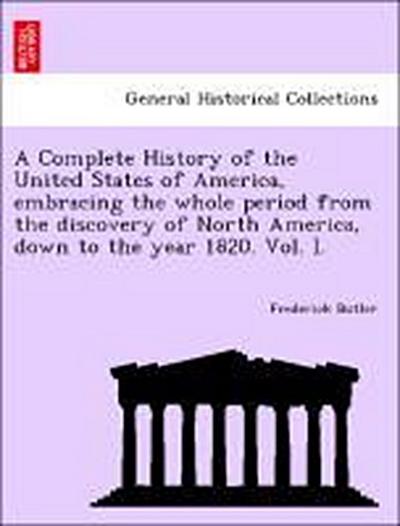 A Complete History of the United States of America, Embracing the Whole Period from the Discovery of North America, Down to the Year 1820. Vol. I.