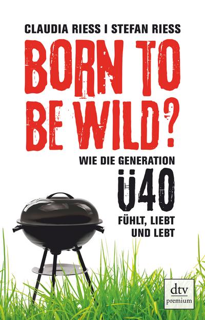 Born to be wild: Wie die Generation Ü40 fühlt, liebt und lebt (dtv premium)