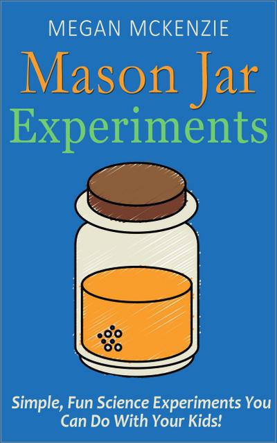 30 Mason Jar Experiments To Do With Your Kids: Fun and Easy Science Experiments You Can Do at Home