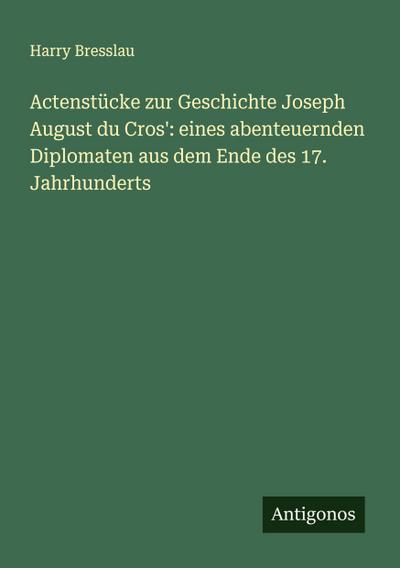 Actenstücke zur Geschichte Joseph August du Cros’: eines abenteuernden Diplomaten aus dem Ende des 17. Jahrhunderts