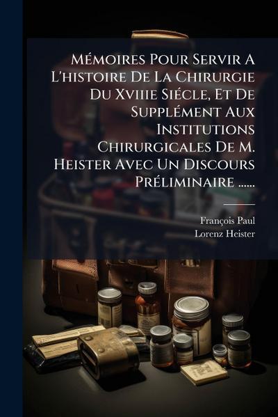 MÃ(c)moires Pour Servir A L’histoire De La Chirurgie Du Xviiie SiÃ(c)cle, Et De SupplÃ(c)ment Aux Institutions Chirurgicales De M. Heister Avec Un Discours PrÃ(c)liminaire ......