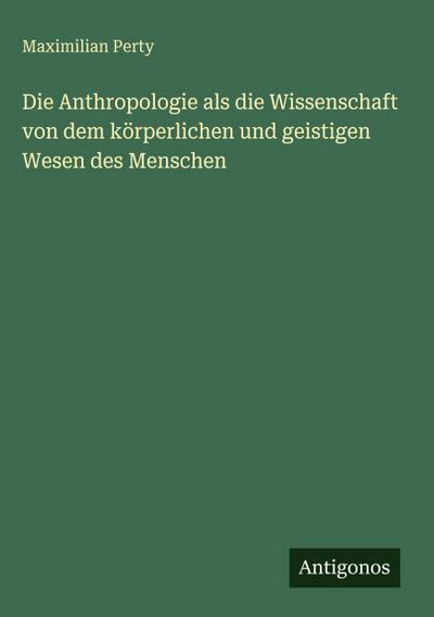 Die Anthropologie als die Wissenschaft von dem körperlichen und geistigen Wesen des Menschen