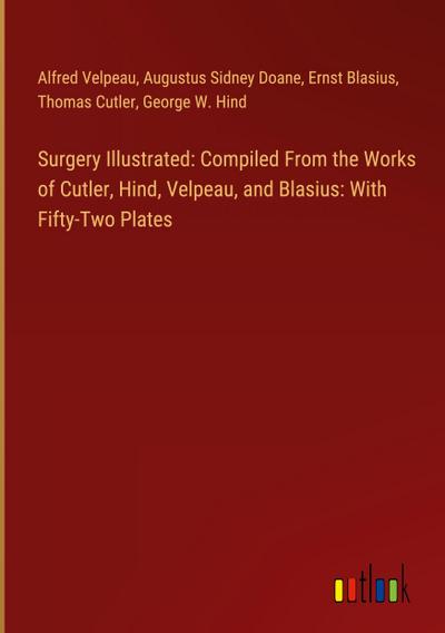 Surgery Illustrated: Compiled From the Works of Cutler, Hind, Velpeau, and Blasius: With Fifty-Two Plates