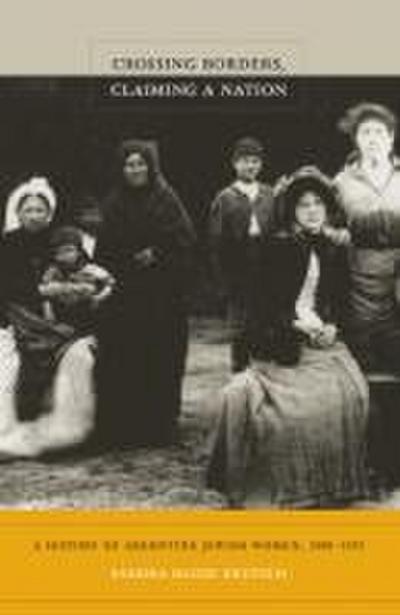Crossing Borders, Claiming a Nation: A History of Argentine Jewish Women, 1880-1955