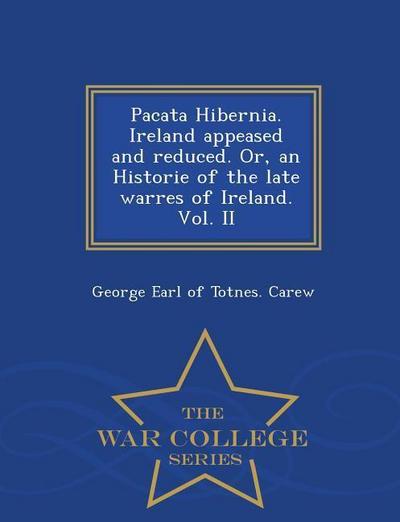 Pacata Hibernia. Ireland Appeased and Reduced. Or, an Historie of the Late Warres of Ireland. Vol. II - War College Series