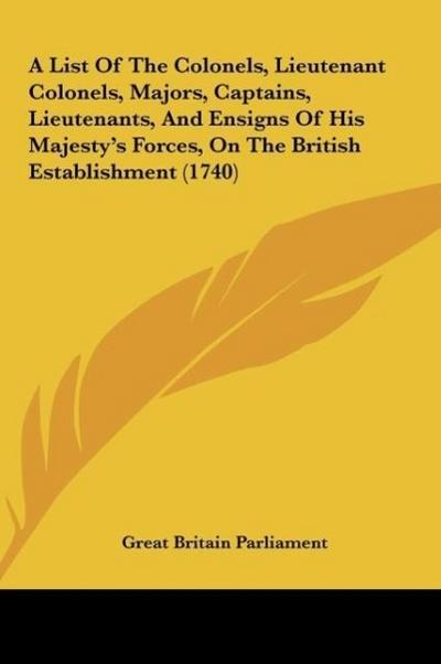 A List Of The Colonels, Lieutenant Colonels, Majors, Captains, Lieutenants, And Ensigns Of His Majesty's Forces, On The British Establishment (1740) - Great Britain Parliament
