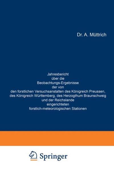Jahresbericht über die Beobachtungs-Ergebnisse der von den forstlichen Versuchsanstalten des Königreich Preussen, des Königreich Württemberg, des Herzogthum Braunschweig und der Reichslande eingerichteten forstlich-meteorologischen Stationen