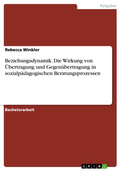 Beziehungsdynamik. Die Wirkung von Übertragung und Gegenübertragung in sozialpädagogischen Beratungsprozessen