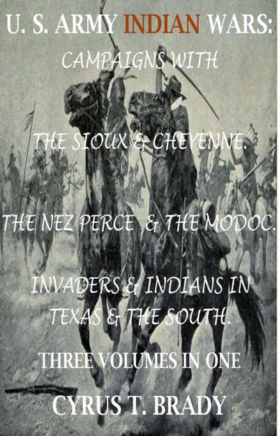 U. S. Army Indian Wars: Campaigns of Generals Custer, Miles, & Crook, with the Sioux & Cheyenne, Chief Joseph & the Nez Perce; Captain Jack & The Modoc, Invaders & Indian Wars in Texas & The South